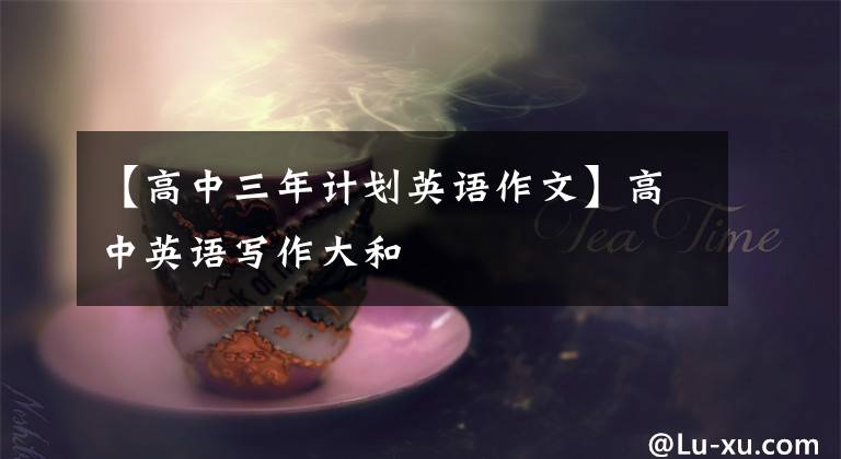 【高中三年计划英语作文】高中英语写作大和