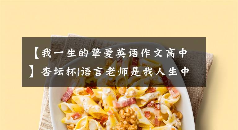 【我一生的挚爱英语作文高中】杏坛杯|语言老师是我人生中最爱的人(初中)