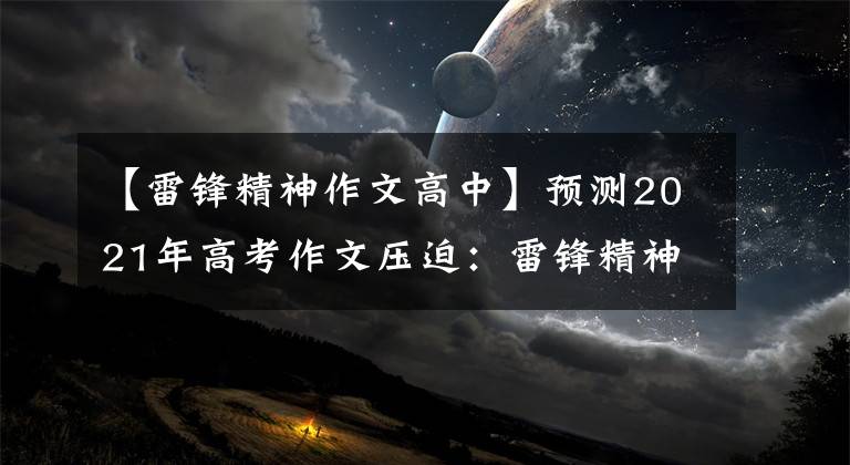 【雷锋精神作文高中】预测2021年高考作文压迫：雷锋精神永远不会过时