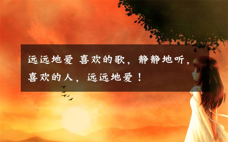 远远地爱 喜欢的歌，静静地听，喜欢的人，远远地爱！
