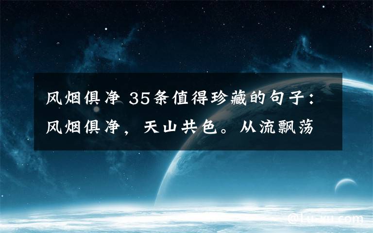 风烟俱净 35条值得珍藏的句子：风烟俱净，天山共色。从流飘荡，任意东西