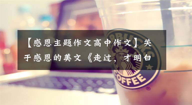 【感恩主题作文高中作文】关于感恩的美文《走过，才明白》的两篇期中考试满分作文的范文。