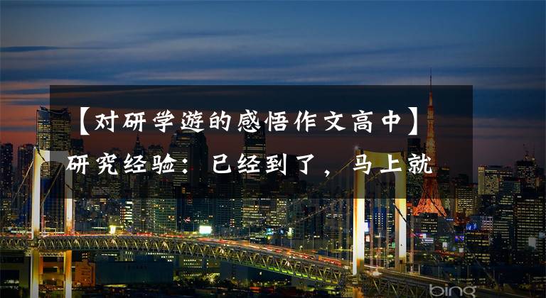 【对研学游的感悟作文高中】研究经验：已经到了，马上就要出发了