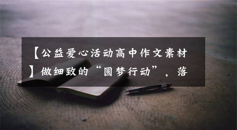 【公益爱心活动高中作文素材】做细致的“圆梦行动”，落地爱情，创造“金秋奖学”，积累长远眼光。