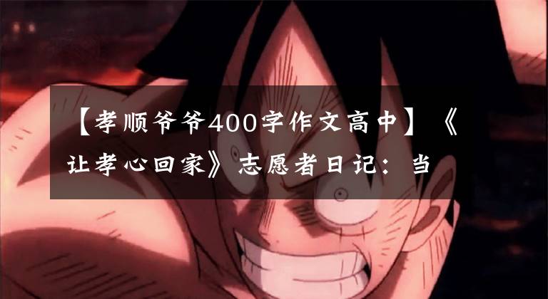 【孝顺爷爷400字作文高中】《让孝心回家》志愿者日记：当你进行戒酒表明的时候，不要忘记饮用水源。