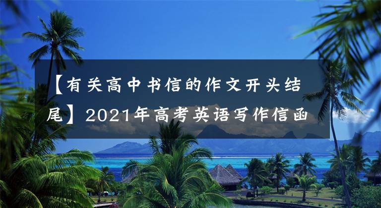 【有关高中书信的作文开头结尾】2021年高考英语写作信函百科全书