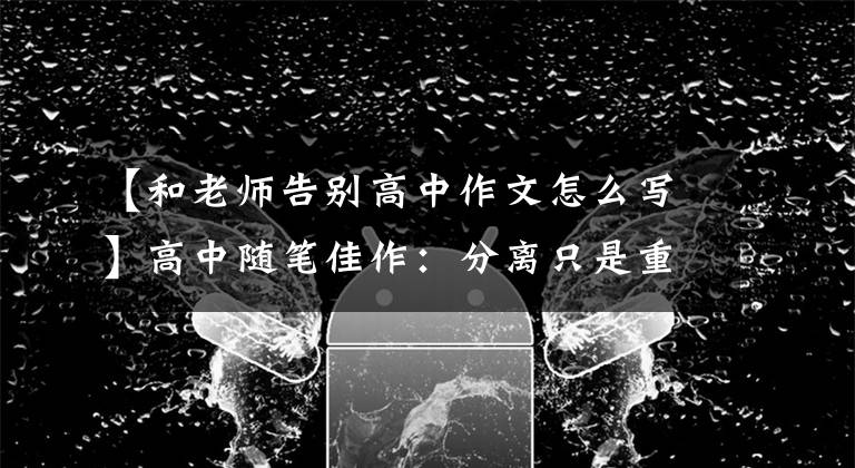 【和老师告别高中作文怎么写】高中随笔佳作：分离只是重逢开始时给——文老师的信