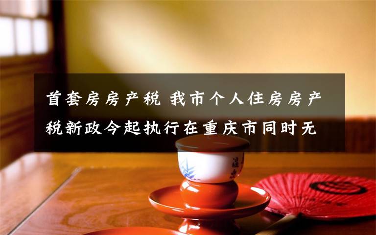 首套房房产税 我市个人住房房产税新政今起执行在重庆市同时无户籍、无企业、无工作的个人新购的首套及以上的普通住房将征税