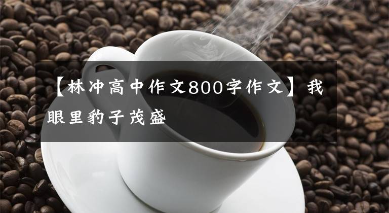 【林冲高中作文800字作文】我眼里豹子茂盛