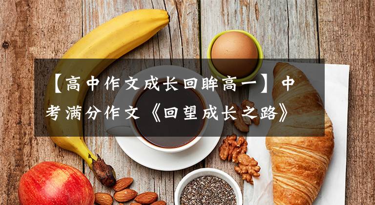 【高中作文成长回眸高一】中考满分作文《回望成长之路》