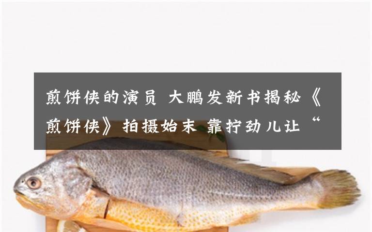 煎饼侠的演员 大鹏发新书揭秘《煎饼侠》拍摄始末 靠拧劲儿让“古惑仔”再聚首