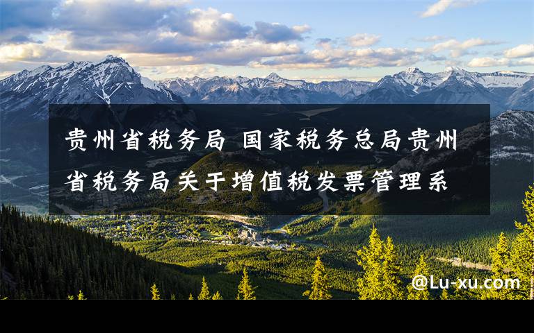 贵州省税务局 国家税务总局贵州省税务局关于增值税发票管理系统停机升级的通告