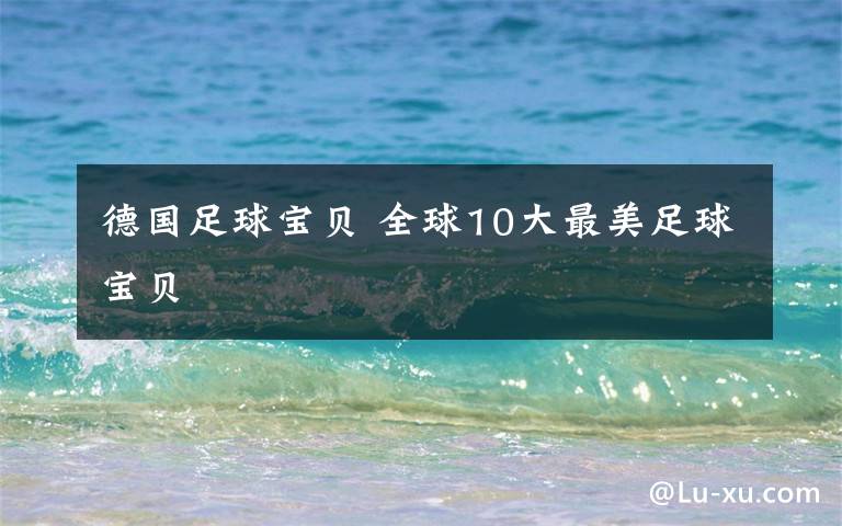 德国足球宝贝 全球10大最美足球宝贝