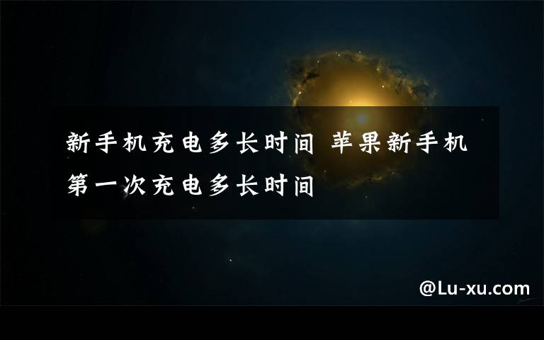 新手机充电多长时间 苹果新手机第一次充电多长时间