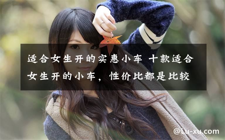 适合女生开的实惠小车 十款适合女生开的小车，性价比都是比较高的。