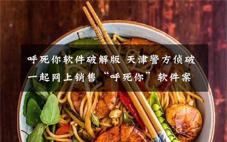 呼死你软件破解版 天津警方侦破一起网上销售“呼死你”软件案件