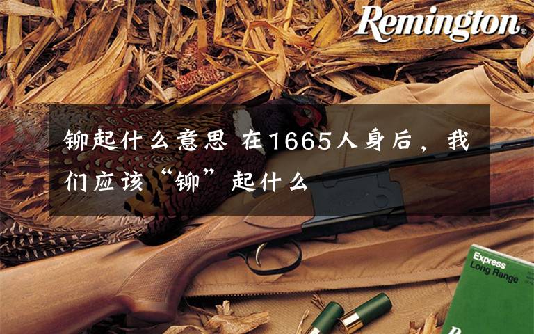 铆起什么意思 在1665人身后，我们应该“铆”起什么