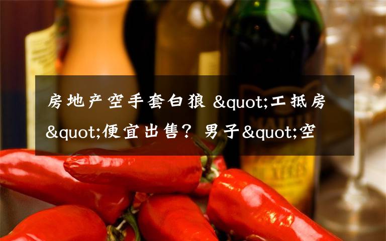 房地产空手套白狼 "工抵房"便宜出售？男子"空手套白狼" 40多人被骗近500万