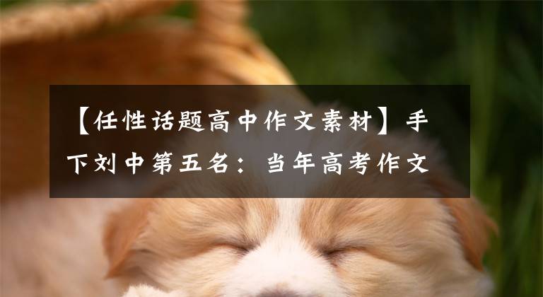 【任性话题高中作文素材】手下刘中第五名：当年高考作文，“挂掉”任性