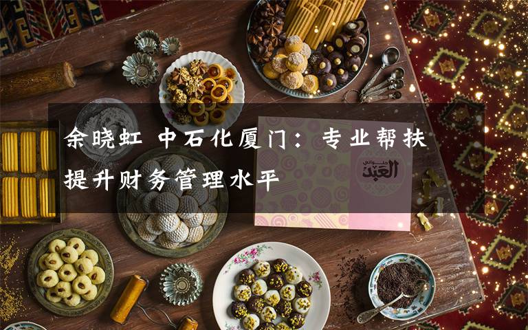 余晓虹 中石化厦门：专业帮扶 提升财务管理水平