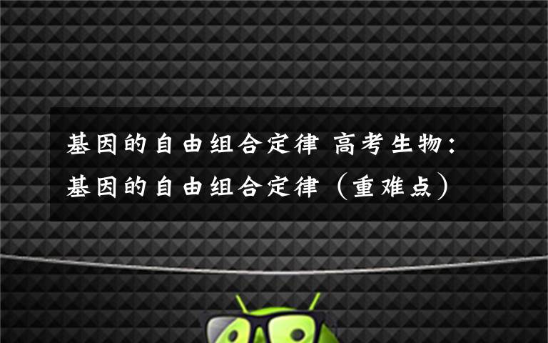 基因的自由组合定律 高考生物：基因的自由组合定律（重难点）