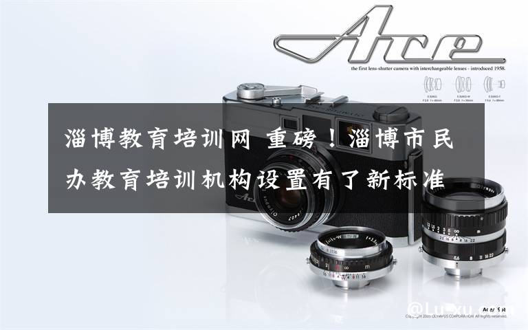淄博教育培训网 重磅！淄博市民办教育培训机构设置有了新标准