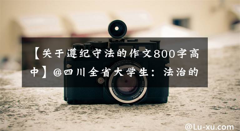 【关于遵纪守法的作文800字高中】@四川全省大学生：法治的忠实崇尚者、自觉遵守者、坚定捍卫者。