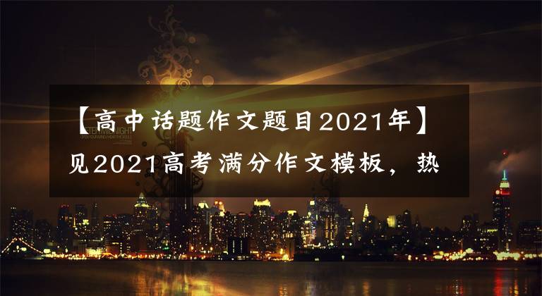 【高中话题作文题目2021年】见2021高考满分作文模板，热门话题亮点。