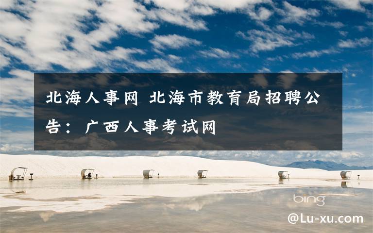 北海人事网 北海市教育局招聘公告：广西人事考试网