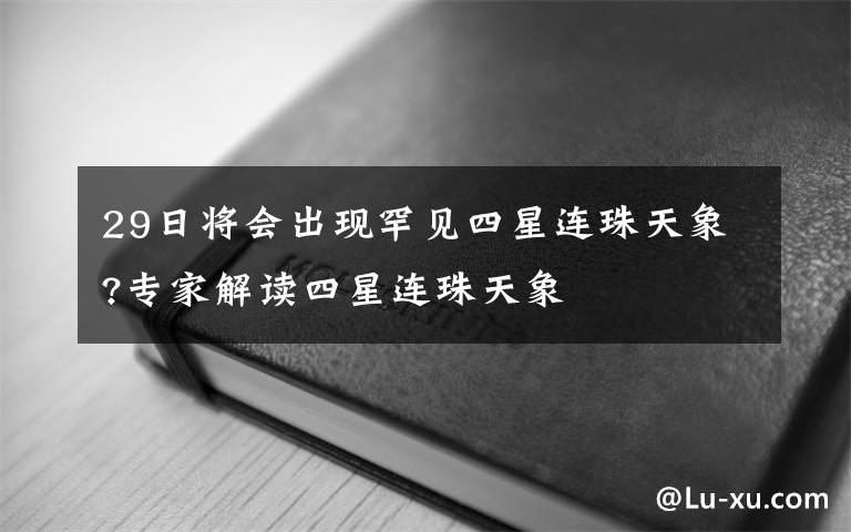 29日将会出现罕见四星连珠天象?专家解读四星连珠天象