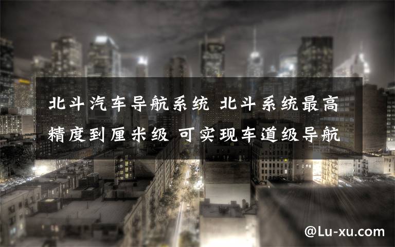 北斗汽车导航系统 北斗系统最高精度到厘米级 可实现车道级导航