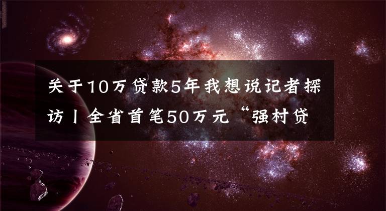 关于10万贷款5年我想说记者探访丨全省首笔50万元“强村贷”，富顺用得如何了？