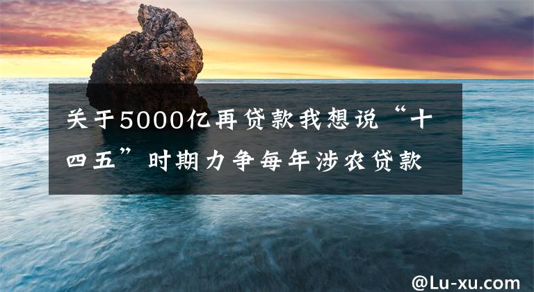 关于5000亿再贷款我想说“十四五”时期力争每年涉农贷款投放不低于5000亿 邮储银行探索金融科技赋能乡村振兴新路径