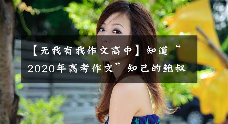 【无我有我作文高中】知道“2020年高考作文”知己的鲍叔公无私地成就了大业。