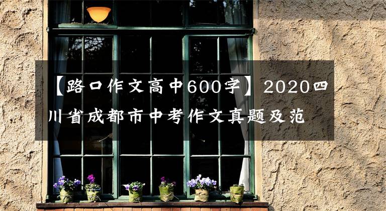 【路口作文高中600字】2020四川省成都市中考作文真题及范文：出发或到达