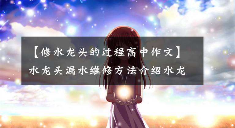 【修水龙头的过程高中作文】水龙头漏水维修方法介绍水龙头维修方法。