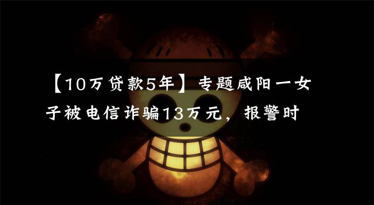 【10万贷款5年】专题咸阳一女子被电信诈骗13万元，报警时还在跟骗子通话