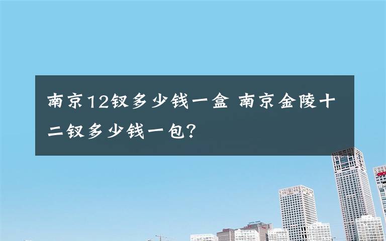 南京12钗多少钱一盒 南京金陵十二钗多少钱一包？