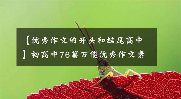 【优秀作文的开头和结尾高中】初高中76篇万能优秀作文素材！建议打印前30篇结尾46篇、等。