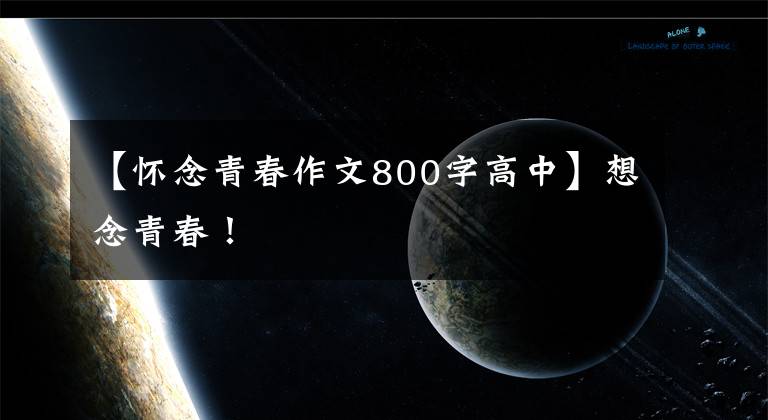 【怀念青春作文800字高中】想念青春！