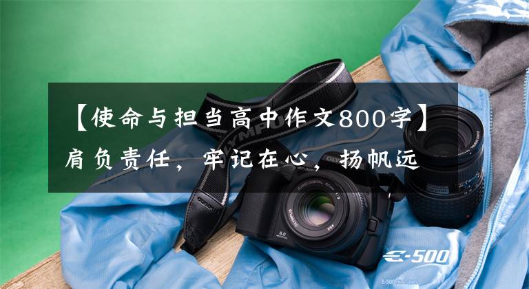 【使命与担当高中作文800字】肩负责任，牢记在心，扬帆远航