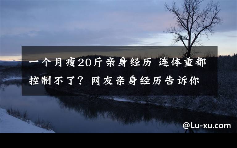 一个月瘦20斤亲身经历 连体重都控制不了？网友亲身经历告诉你，如何在两个月内瘦20斤