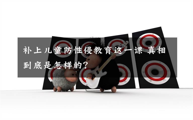 补上儿童防性侵教育这一课 真相到底是怎样的？