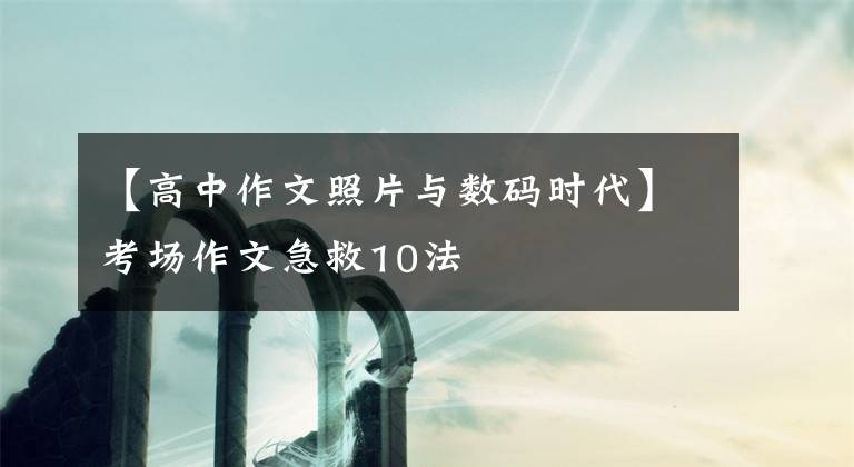 【高中作文照片与数码时代】考场作文急救10法