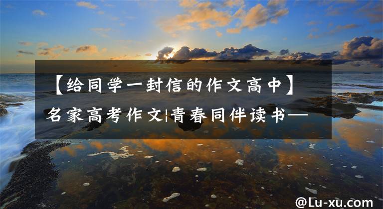 【给同学一封信的作文高中】名家高考作文|青春同伴读书——给高一学弟学妹们的信