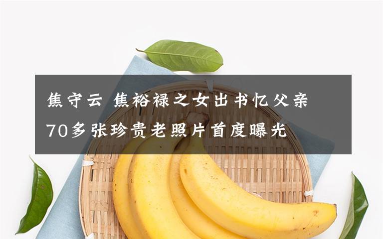 焦守云 焦裕禄之女出书忆父亲 70多张珍贵老照片首度曝光