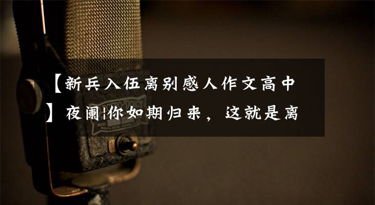 【新兵入伍离别感人作文高中】夜阑|你如期归来，这就是离别的意义