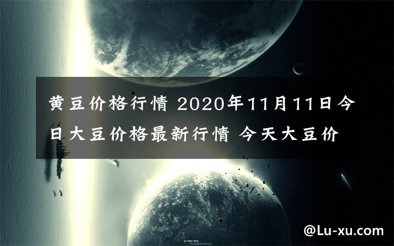 黄豆价格行情 2020年11月11日今日大豆价格最新行情 今天大豆价格一览表