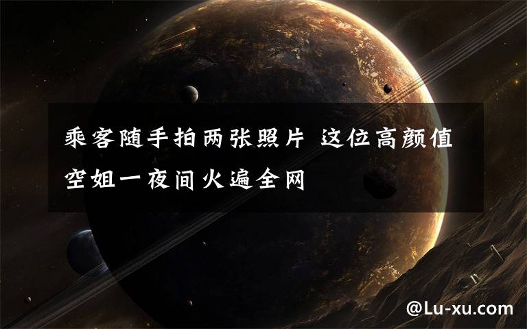 乘客随手拍两张照片 这位高颜值空姐一夜间火遍全网