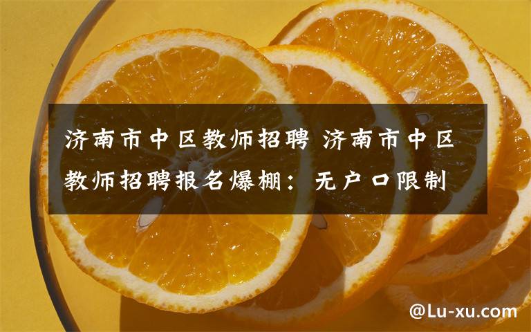 济南市中区教师招聘 济南市中区教师招聘报名爆棚：无户口限制 带事业编制